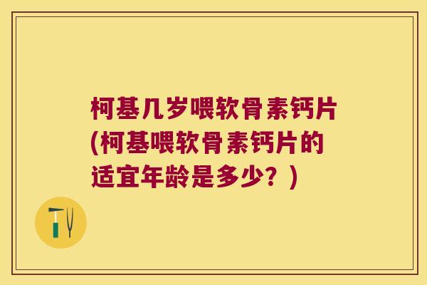 柯基几岁喂软骨素钙片(柯基喂软骨素钙片的适宜年龄是多少?)