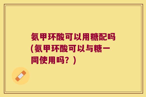 氨甲环酸可以用糖配吗(氨甲环酸可以与糖一同使用吗？)