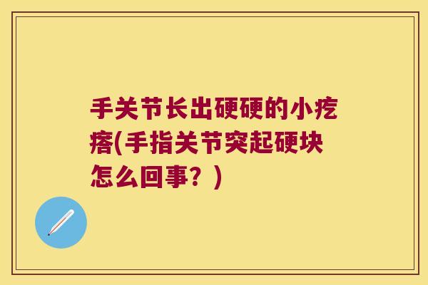 手关节长出硬硬的小疙瘩(手指关节突起硬块怎么回事?)