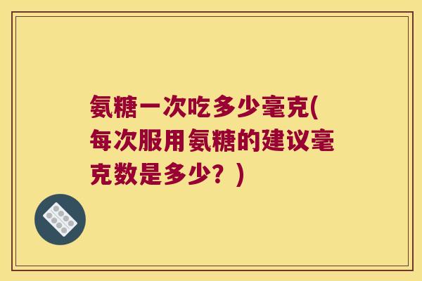 氨糖一次吃多少毫克(每次服用氨糖的建议毫克数是多少？)