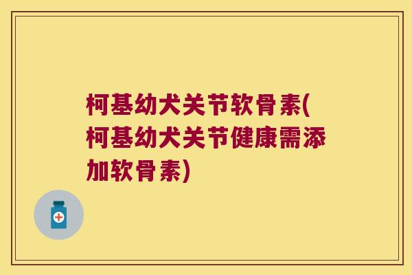柯基幼犬关节软骨素(柯基幼犬关节健康需添加软骨素)