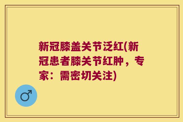 新冠膝盖关节泛红(新冠患者膝关节红肿,专家:需密切关注)
