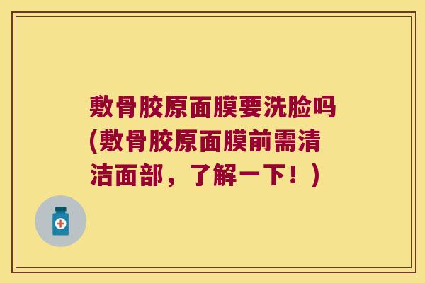 敷骨胶原面膜要洗脸吗(敷骨胶原面膜前需清洁面部,了解一下!)