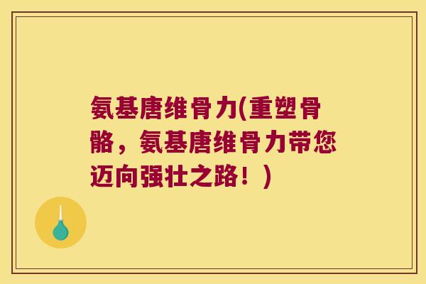 氨基唐维骨力(重塑骨骼,氨基唐维骨力带您迈向强壮之路!)