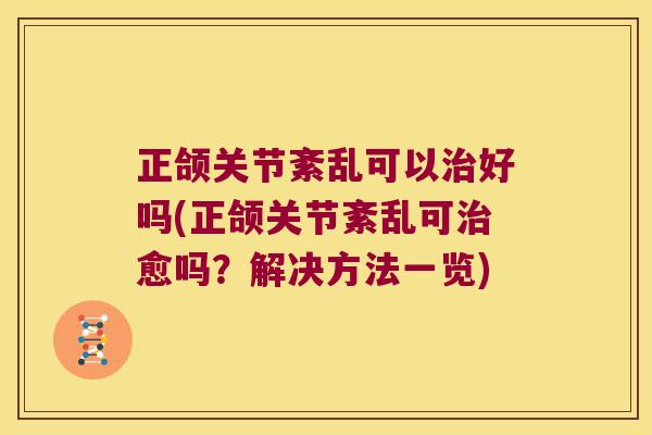 正颌关节紊乱可以治好吗(正颌关节紊乱可治愈吗?解决方法一览)