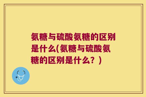氨糖与硫酸氨糖的区别是什么(氨糖与硫酸氨糖的区别是什么?)