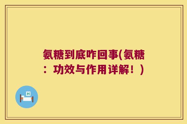 氨糖到底咋回事(氨糖:功效与作用详解!) 氨糖到底咋回事(氨糖:功效与作用详解!)