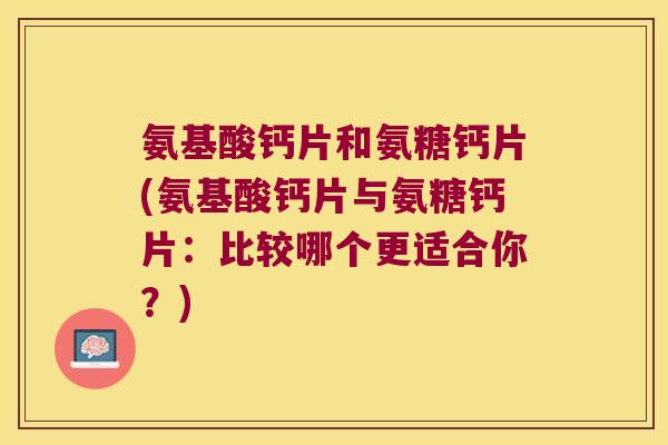 氨基酸钙片和氨糖钙片(氨基酸钙片与氨糖钙片:比较哪个更适合你?)