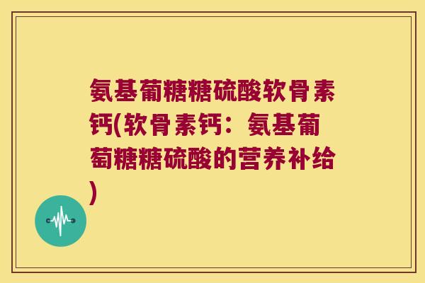 氨基葡糖糖硫酸软骨素钙(软骨素钙:氨基葡萄糖糖硫酸的营养补给)