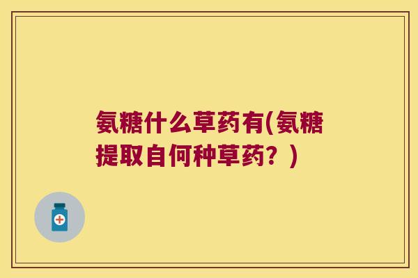氨糖什么草药有(氨糖提取自何种草药?)