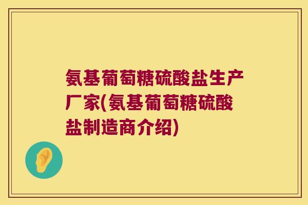 氨基葡萄糖硫酸盐生产厂家(氨基葡萄糖硫酸盐制造商介绍)