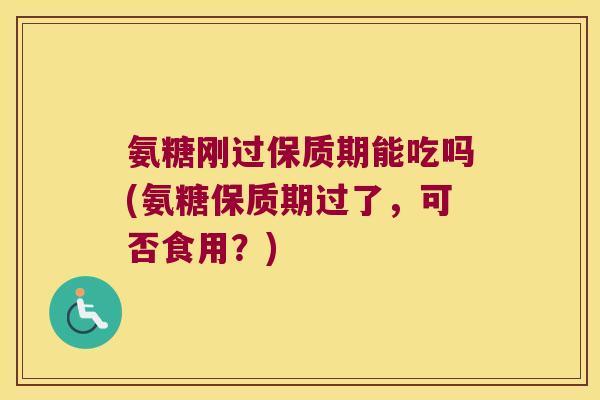 氨糖刚过保质期能吃吗(氨糖保质期过了,可否食用?)