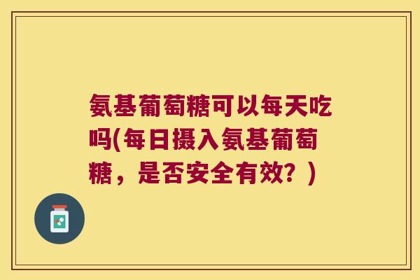 氨基葡萄糖可以每天吃吗(每日摄入氨基葡萄糖，是否安全有效？)