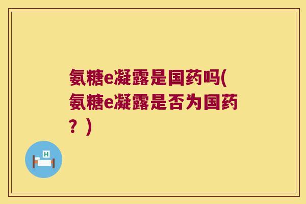 氨糖e凝露是国药吗(氨糖e凝露是否为国药?)