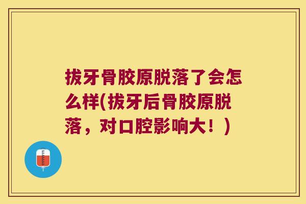 拔牙骨胶原脱落了会怎么样(拔牙后骨胶原脱落,对口腔影响大!)