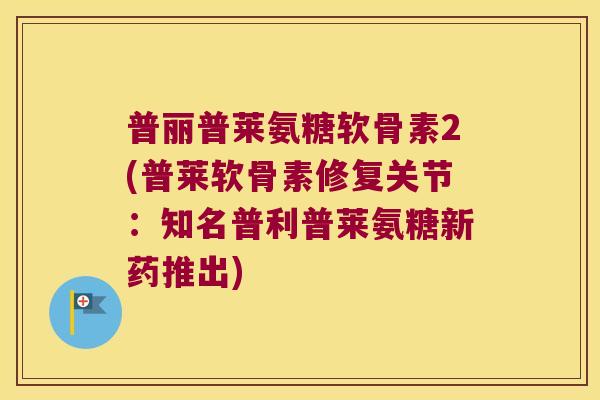普丽普莱氨糖软骨素2(普莱软骨素修复关节:知名普利普莱氨糖新药推出)