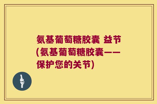 氨基葡萄糖胶囊 益节(氨基葡萄糖胶囊——保护您的关节)