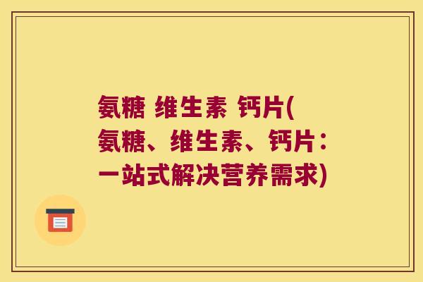氨糖 维生素 钙片(氨糖、维生素、钙片:一站式解决营养需求)
