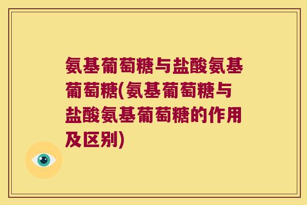 氨基葡萄糖与盐酸氨基葡萄糖(氨基葡萄糖与盐酸氨基葡萄糖的作用及区别)