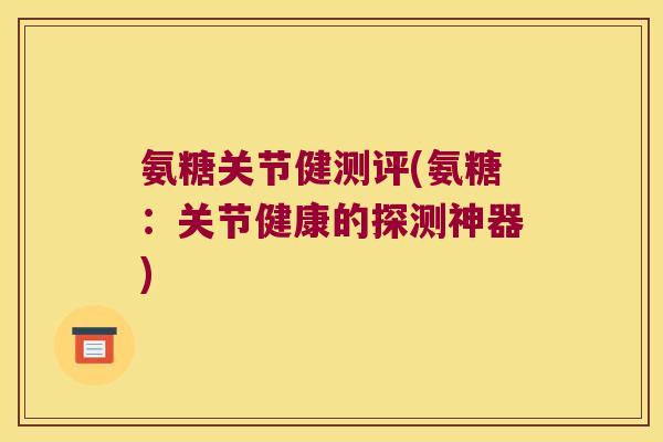 氨糖关节健测评(氨糖:关节健康的探测神器)
