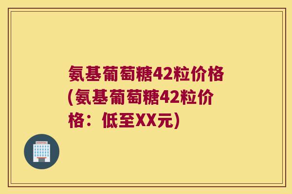 氨基葡萄糖42粒价格(氨基葡萄糖42粒价格:低至XX元)