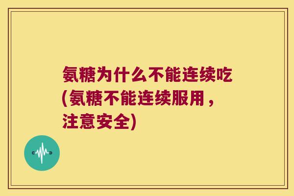 氨糖为什么不能连续吃(氨糖不能连续服用，注意安全)