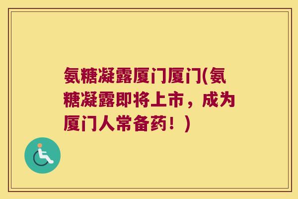 氨糖凝露厦门厦门(氨糖凝露即将上市,成为厦门人常备药!)