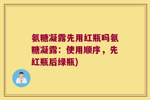 氨糖凝露先用红瓶吗氨糖凝露:使用顺序,先红瓶后绿瓶)