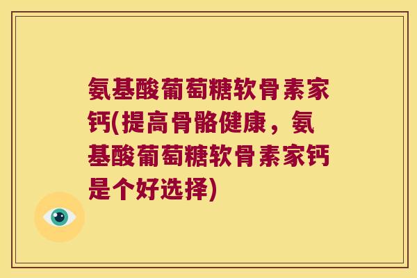 氨基酸葡萄糖软骨素家钙(提高骨骼健康,氨基酸葡萄糖软骨素家钙是个好选择)