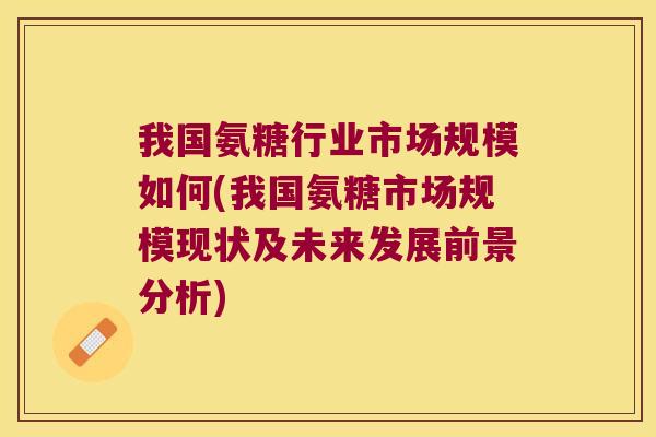 我国氨糖行业市场规模如何(我国氨糖市场规模现状及未来发展前景分析)