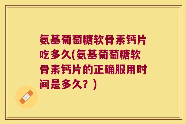 氨基葡萄糖软骨素钙片吃多久(氨基葡萄糖软骨素钙片的正确服用时间是多久?)