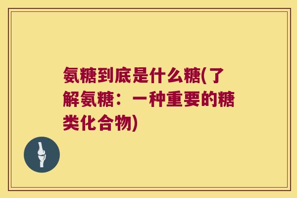 氨糖到底是什么糖(了解氨糖:一种重要的糖类化合物)
