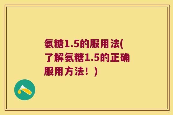 氨糖1.5的服用法(了解氨糖1.5的正确服用方法!)