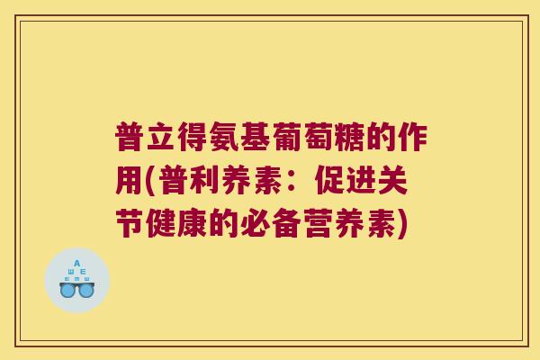 普立得氨基葡萄糖的作用(普利养素:促进关节健康的必备营养素)