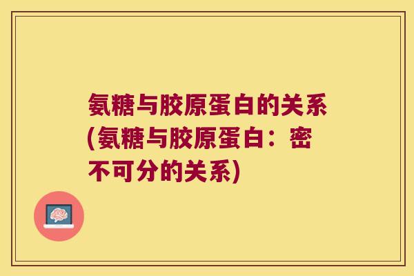 氨糖与胶原蛋白的关系(氨糖与胶原蛋白:密不可分的关系)