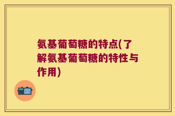 氨基葡萄糖的特点(了解氨基葡萄糖的特性与作用)