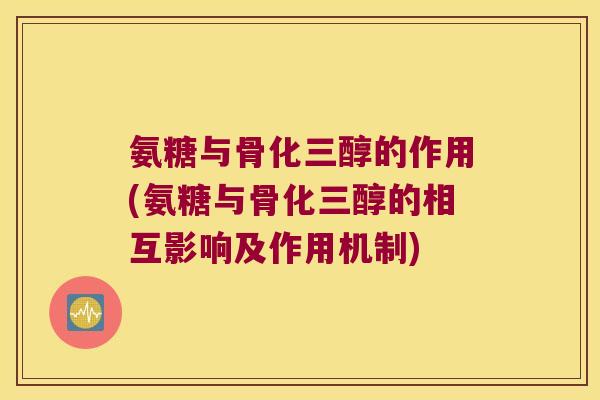 氨糖与骨化三醇的作用(氨糖与骨化三醇的相互影响及作用机制)