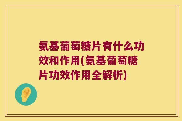 氨基葡萄糖片有什么功效和作用(氨基葡萄糖片功效作用全解析)