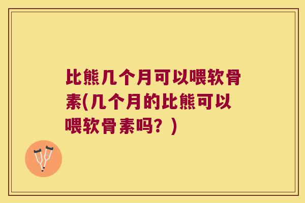比熊几个月可以喂软骨素(几个月的比熊可以喂软骨素吗?)