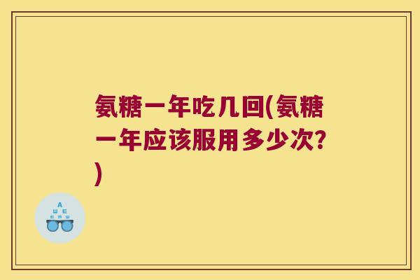 氨糖一年吃几回(氨糖一年应该服用多少次?)
