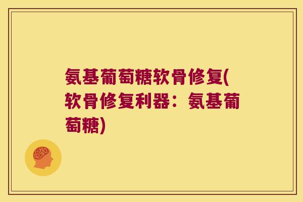 氨基葡萄糖软骨修复(软骨修复利器：氨基葡萄糖)