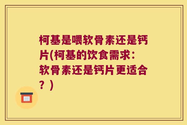 柯基是喂软骨素还是钙片(柯基的饮食需求:软骨素还是钙片更适合?)