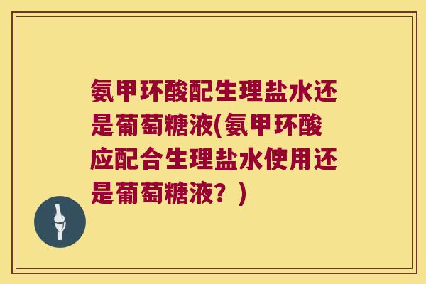 氨甲环酸配生理盐水还是葡萄糖液(氨甲环酸应配合生理盐水使用还是葡萄糖液?)