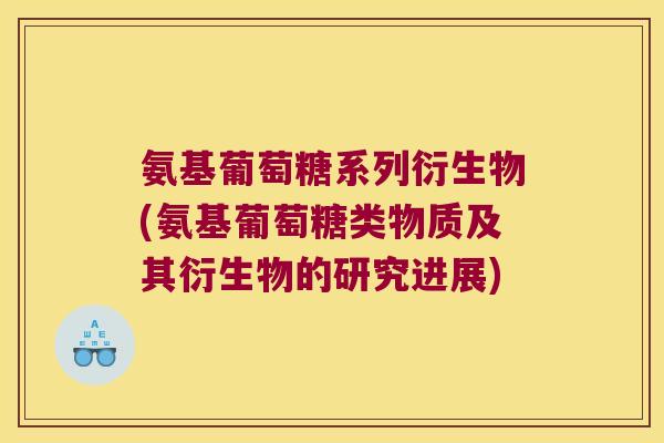 氨基葡萄糖系列衍生物(氨基葡萄糖类物质及其衍生物的研究进展)