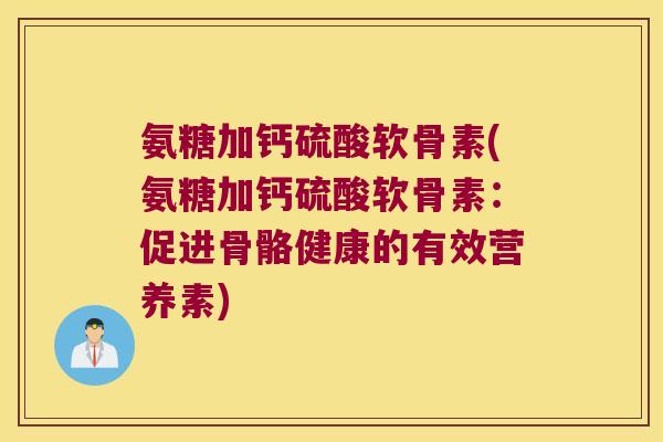 氨糖加钙硫酸软骨素(氨糖加钙硫酸软骨素:促进骨骼健康的有效营养素)