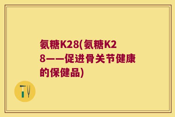 氨糖K28(氨糖K28——促进骨关节健康的保健品)