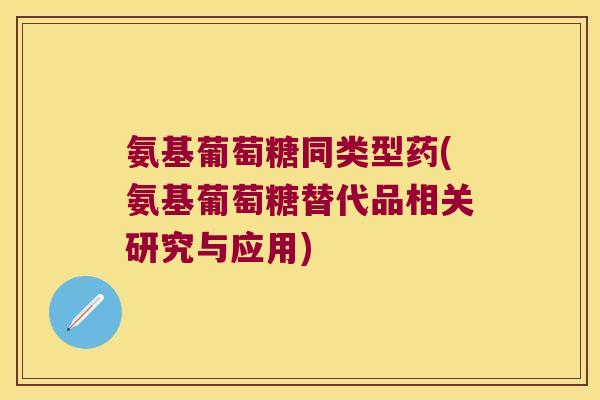氨基葡萄糖同类型药(氨基葡萄糖替代品相关研究与应用)