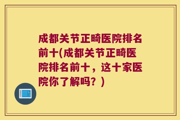 成都关节正畸医院排名前十(成都关节正畸医院排名前十,这十家医院你了解吗?)