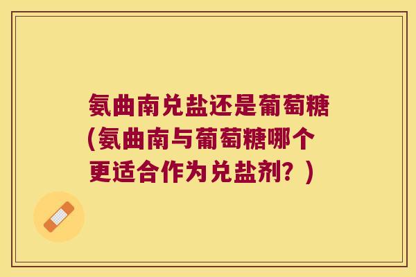 氨曲南兑盐还是葡萄糖(氨曲南与葡萄糖哪个更适合作为兑盐剂?)
