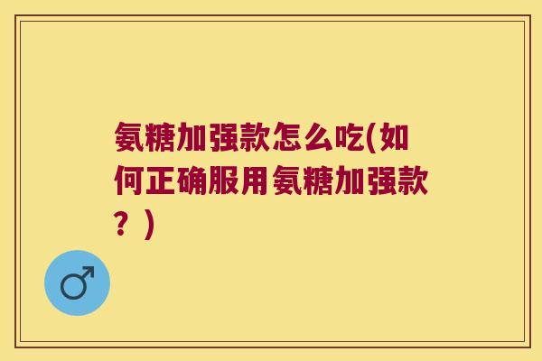 氨糖加强款怎么吃(如何正确服用氨糖加强款?)